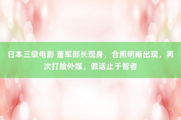 日本三级电影 董军部长现身，合照明晰出现，再次打脸外媒，假话止于智者