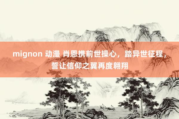 mignon 动漫 肖恩携前世操心，踏异世征程，誓让信仰之翼再度翱翔