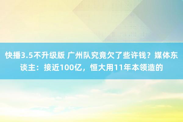 快播3.5不升级版 广州队究竟欠了些许钱？媒体东谈主：接近100亿，恒大用11年本领造的