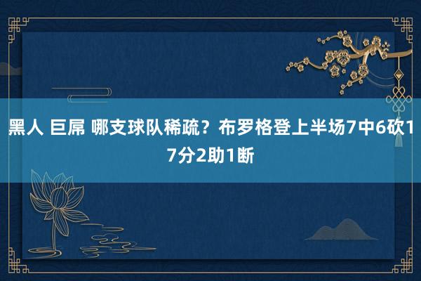 黑人 巨屌 哪支球队稀疏？布罗格登上半场7中6砍17分2助1断