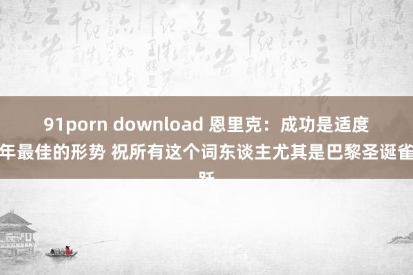 91porn download 恩里克：成功是适度本年最佳的形势 祝所有这个词东谈主尤其是巴黎圣诞雀跃