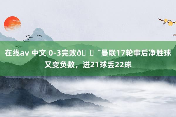 在线av 中文 0-3完败😨曼联17轮事后净胜球又变负数，进21球丢22球