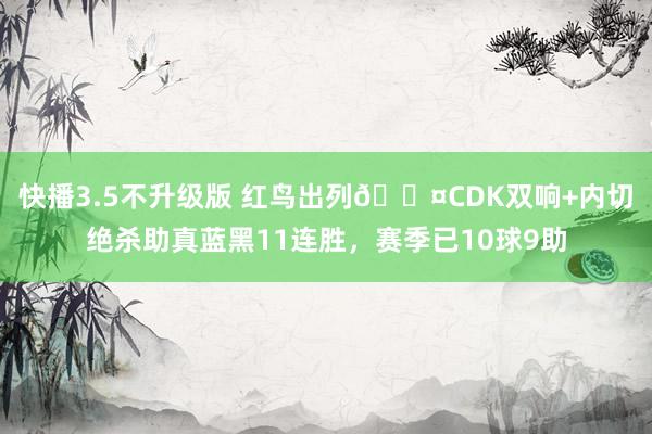 快播3.5不升级版 红鸟出列😤CDK双响+内切绝杀助真蓝黑11连胜，赛季已10球9助