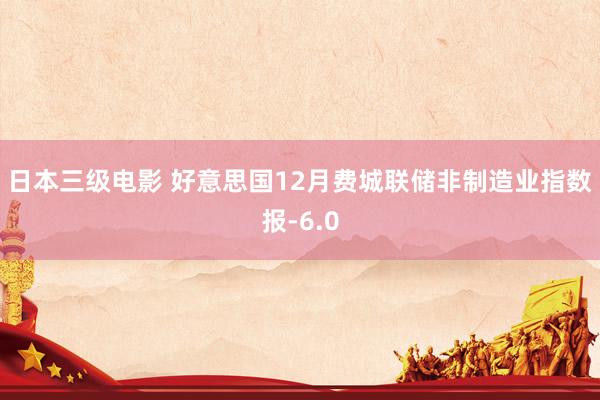 日本三级电影 好意思国12月费城联储非制造业指数报-6.0