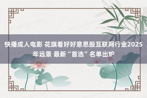 快播成人电影 花旗看好好意思股互联网行业2025年远景 最新“首选”名单出炉