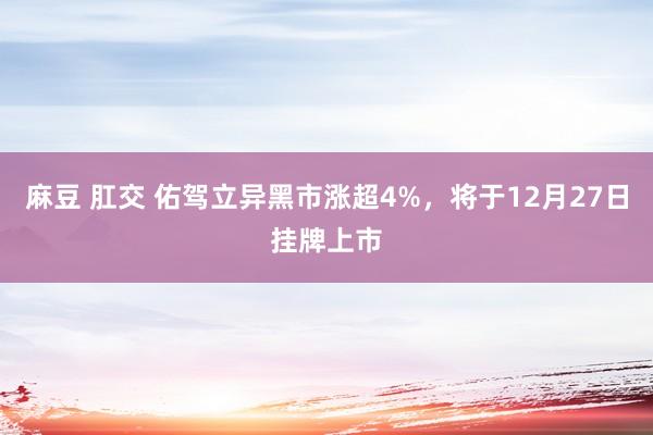 麻豆 肛交 佑驾立异黑市涨超4%，将于12月27日挂牌上市