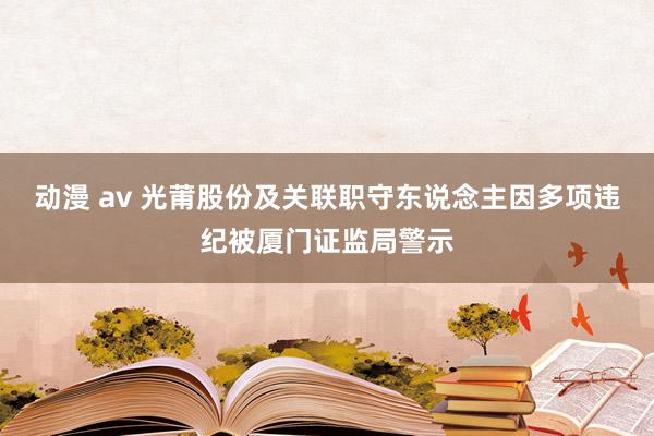 动漫 av 光莆股份及关联职守东说念主因多项违纪被厦门证监局警示