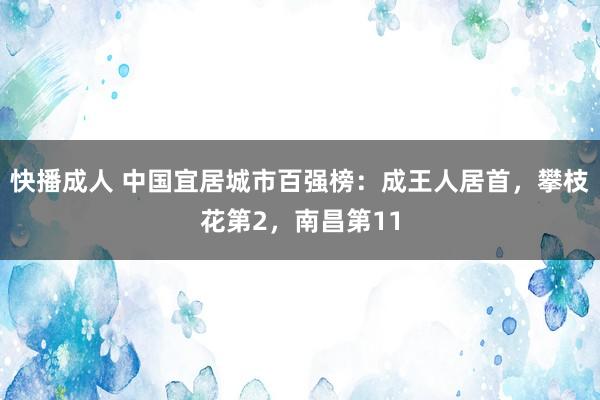 快播成人 中国宜居城市百强榜：成王人居首，攀枝花第2，南昌第11