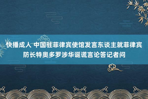 快播成人 中国驻菲律宾使馆发言东谈主就菲律宾防长特奥多罗涉华诞谎言论答记者问