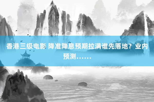 香港三级电影 降准降息预期拉满谁先落地？业内预测……