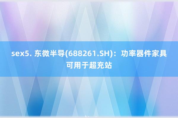 sex5. 东微半导(688261.SH)：功率器件家具可用于超充站