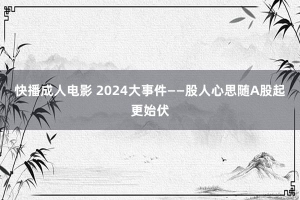 快播成人电影 2024大事件——股人心思随A股起更始伏