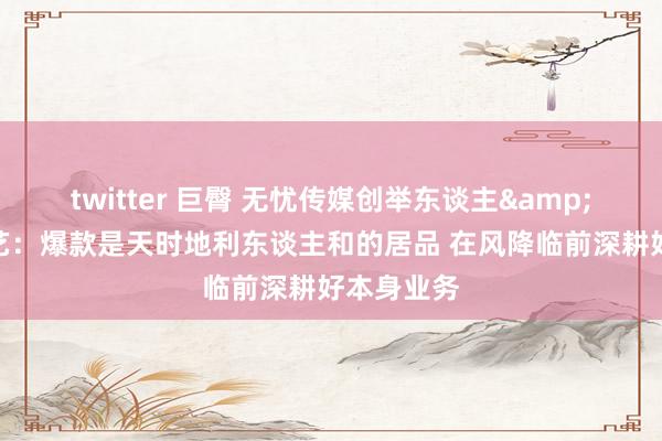 twitter 巨臀 无忧传媒创举东谈主&CEO雷彬艺：爆款是天时地利东谈主和的居品 在风降临前深耕好本身业务