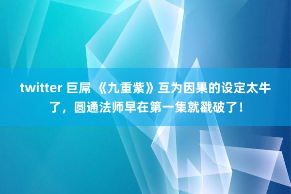 twitter 巨屌 《九重紫》互为因果的设定太牛了，圆通法师早在第一集就戳破了！