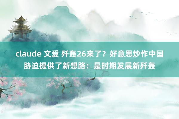 claude 文爱 歼轰26来了？好意思炒作中国胁迫提供了新想路：是时期发展新歼轰