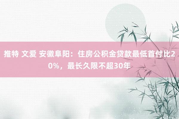 推特 文爱 安徽阜阳：住房公积金贷款最低首付比20%，最长久限不超30年