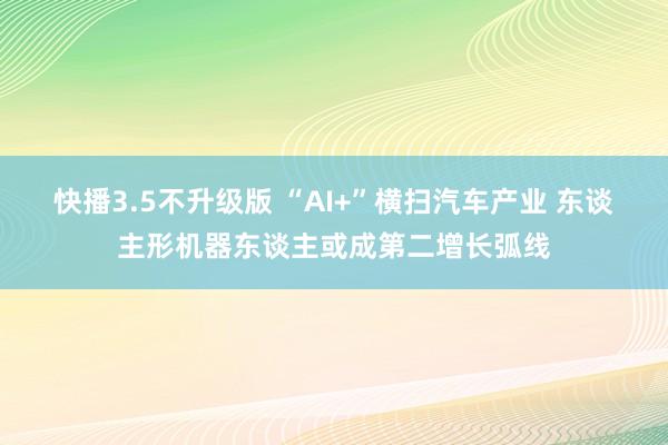 快播3.5不升级版 “AI+”横扫汽车产业 东谈主形机器东谈主或成第二增长弧线