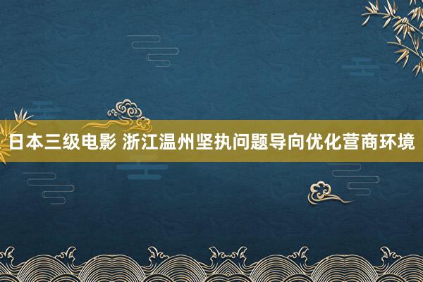 日本三级电影 浙江温州坚执问题导向优化营商环境