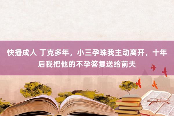 快播成人 丁克多年，小三孕珠我主动离开，十年后我把他的不孕答复送给前夫