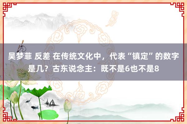 吴梦菲 反差 在传统文化中，代表“镇定”的数字是几？古东说念主：既不是6也不是8