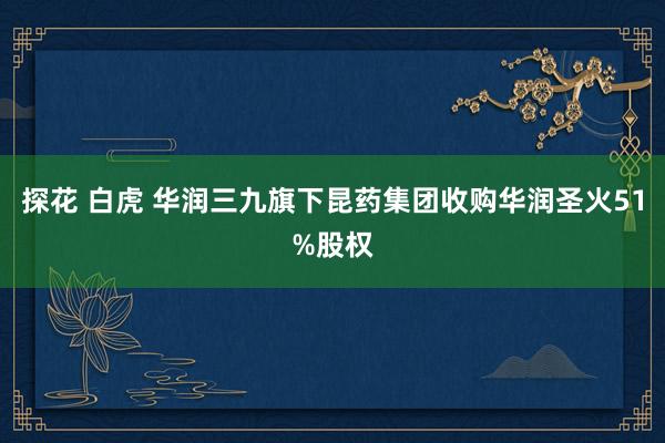 探花 白虎 华润三九旗下昆药集团收购华润圣火51%股权