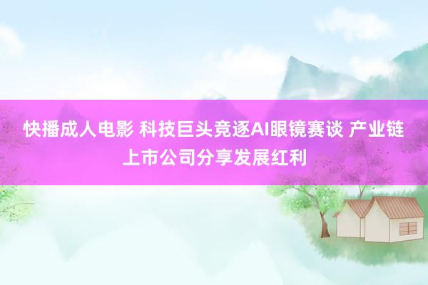 快播成人电影 科技巨头竞逐AI眼镜赛谈 产业链上市公司分享发展红利