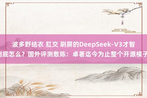 波多野结衣 肛交 刷屏的DeepSeek-V3才智到底怎么？国外评测敷陈：卓著迄今为止整个开源模子！