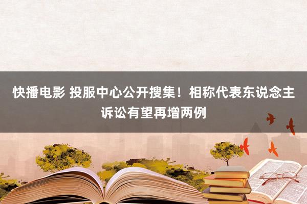 快播电影 投服中心公开搜集！相称代表东说念主诉讼有望再增两例