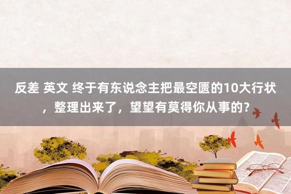 反差 英文 终于有东说念主把最空匮的10大行状，整理出来了，望望有莫得你从事的？