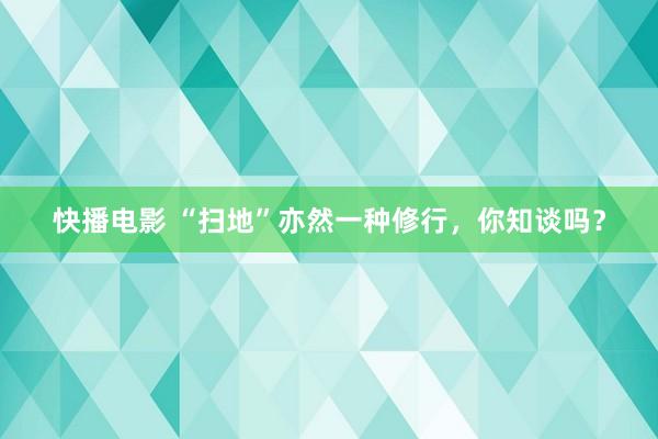 快播电影 “扫地”亦然一种修行，你知谈吗？