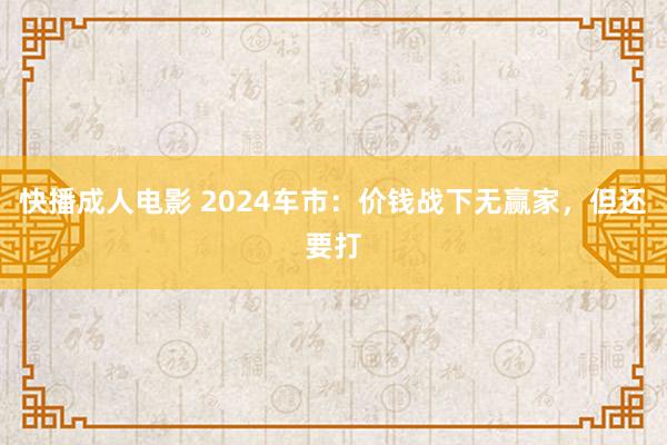 快播成人电影 2024车市：价钱战下无赢家，但还要打