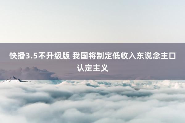 快播3.5不升级版 我国将制定低收入东说念主口认定主义