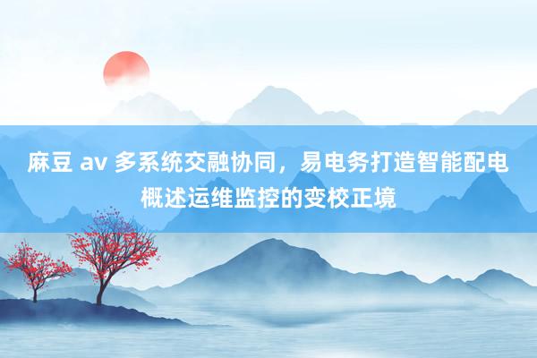 麻豆 av 多系统交融协同，易电务打造智能配电概述运维监控的变校正境