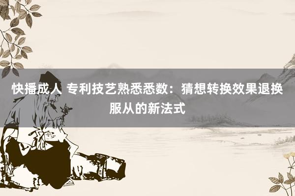 快播成人 专利技艺熟悉悉数：猜想转换效果退换服从的新法式