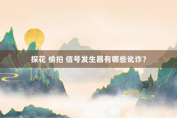 探花 偷拍 信号发生器有哪些讹诈？