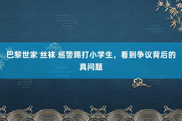 巴黎世家 丝袜 巡警踢打小学生，看到争议背后的真问题