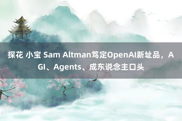 探花 小宝 Sam Altman笃定OpenAI新址品，AGI、Agents、成东说念主口头