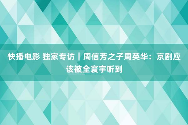 快播电影 独家专访｜周信芳之子周英华：京剧应该被全寰宇听到