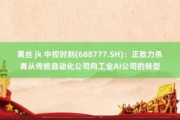 黑丝 jk 中控时刻(688777.SH)：正致力杀青从传统自动化公司向工业AI公司的转型