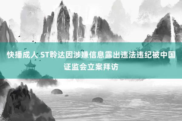 快播成人 ST聆达因涉嫌信息露出违法违纪被中国证监会立案拜访