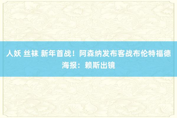 人妖 丝袜 新年首战！阿森纳发布客战布伦特福德海报：赖斯出镜