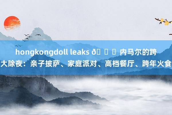 hongkongdoll leaks 👀内马尔的跨大除夜：亲子披萨、家庭派对、高档餐厅、跨年火食