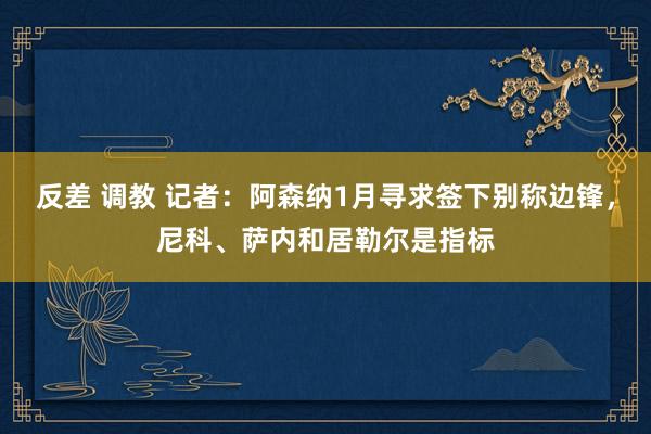 反差 调教 记者：阿森纳1月寻求签下别称边锋，尼科、萨内和居勒尔是指标