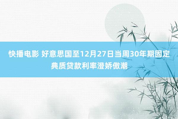 快播电影 好意思国至12月27日当周30年期固定典质贷款利率澄娇傲潮