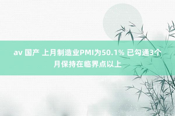 av 国产 上月制造业PMI为50.1% 已勾通3个月保持在临界点以上