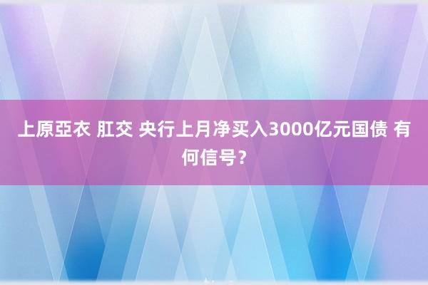 上原亞衣 肛交 央行上月净买入3000亿元国债 有何信号？