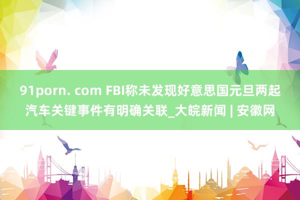 91porn. com FBI称未发现好意思国元旦两起汽车关键事件有明确关联_大皖新闻 | 安徽网