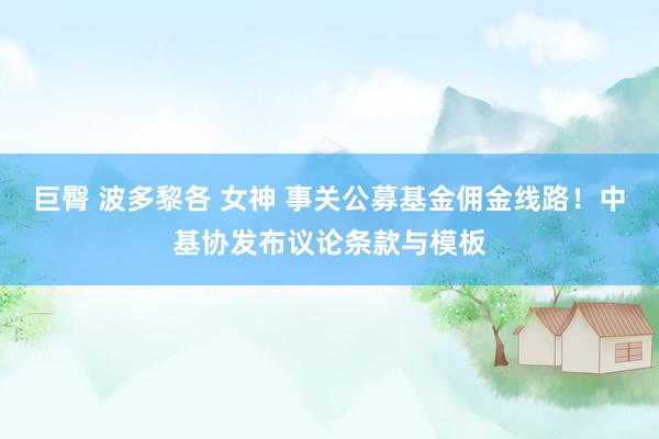 巨臀 波多黎各 女神 事关公募基金佣金线路！中基协发布议论条款与模板