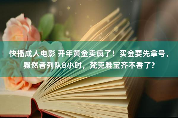 快播成人电影 开年黄金卖疯了！买金要先拿号，骤然者列队8小时，梵克雅宝齐不香了?