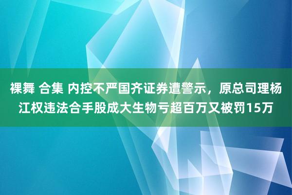 裸舞 合集 内控不严国齐证券遭警示，原总司理杨江权违法合手股成大生物亏超百万又被罚15万